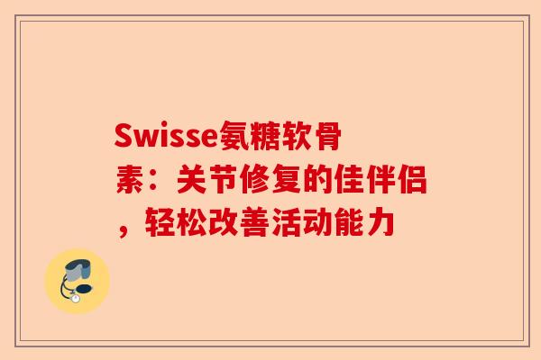 Swisse氨糖软骨素：关节修复的佳伴侣，轻松改善活动能力