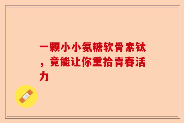 一颗小小氨糖软骨素钛，竟能让你重拾青春活力