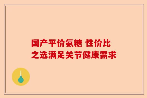 国产平价氨糖 性价比之选满足关节健康需求