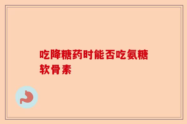 吃降糖药时能否吃氨糖软骨素