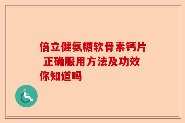倍立健氨糖软骨素钙片 正确服用方法及功效你知道吗