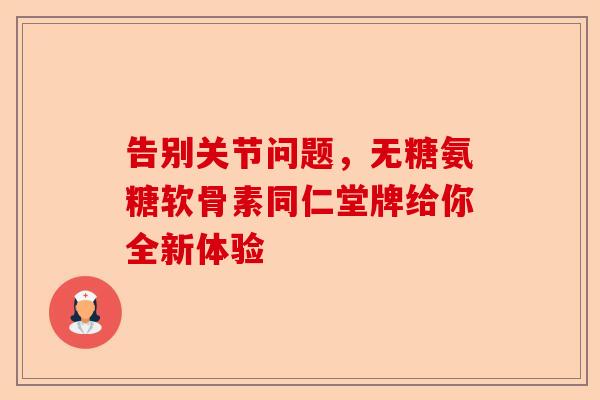 告别关节问题，无糖氨糖软骨素同仁堂牌给你全新体验