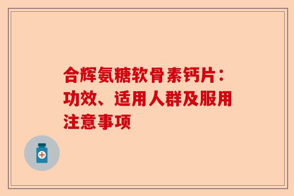 合辉氨糖软骨素钙片：功效、适用人群及服用注意事项