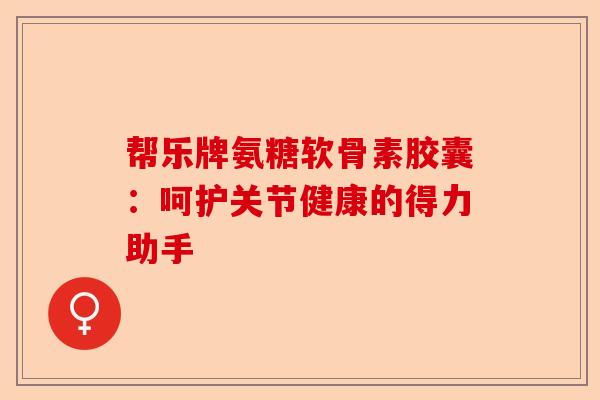 帮乐牌氨糖软骨素胶囊：呵护关节健康的得力助手