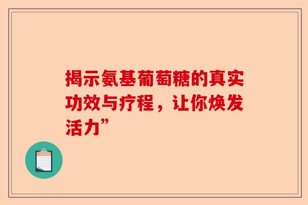 揭示氨基葡萄糖的真实功效与疗程,让你焕发活力” 揭示氨基葡萄糖的真实功效与疗程,让你焕发活力”