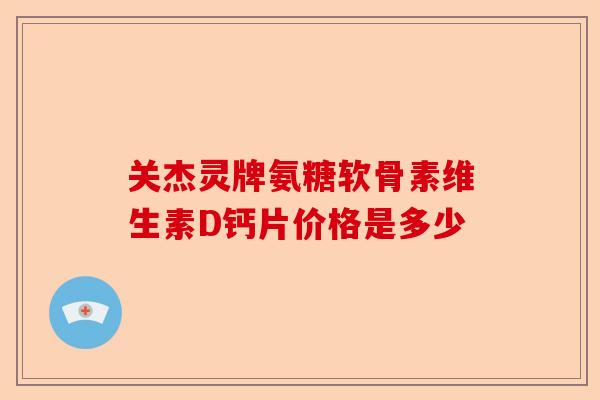 关杰灵牌氨糖软骨素维生素D钙片价格是多少