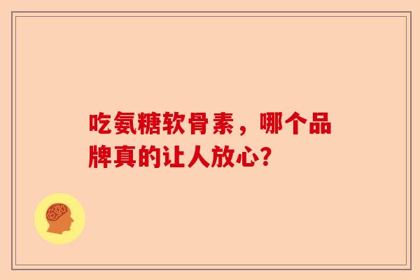 吃氨糖软骨素，哪个品牌真的让人放心？