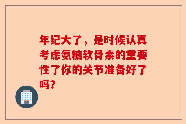 年纪大了，是时候认真考虑氨糖软骨素的重要性了你的关节准备好了吗？