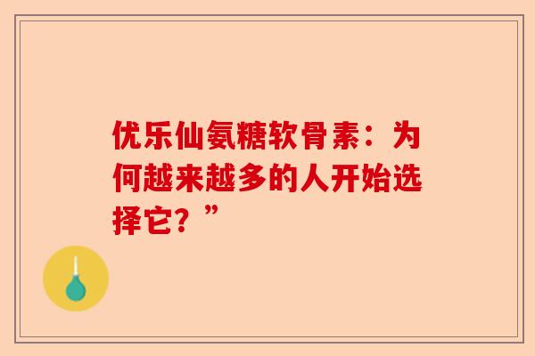 优乐仙氨糖软骨素：为何越来越多的人开始选择它？”