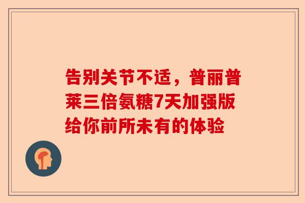 告别关节不适，普丽普莱三倍氨糖7天加强版给你前所未有的体验