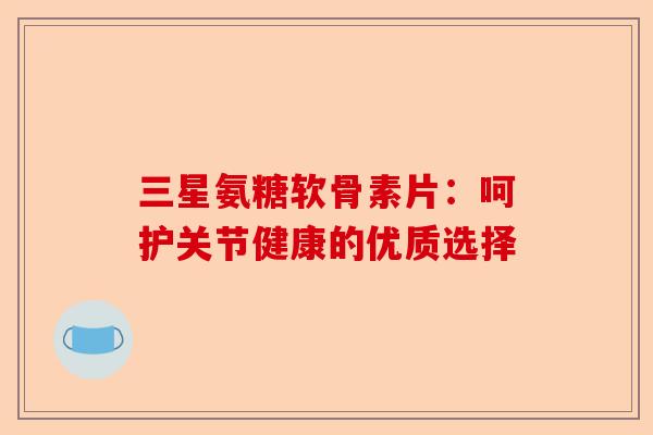 三星氨糖软骨素片：呵护关节健康的优质选择