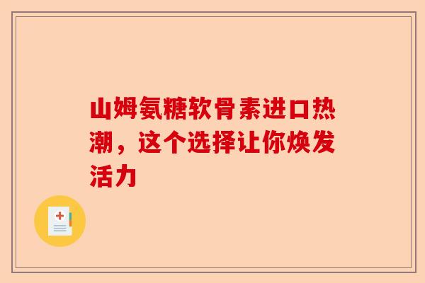 山姆氨糖软骨素进口热潮，这个选择让你焕发活力