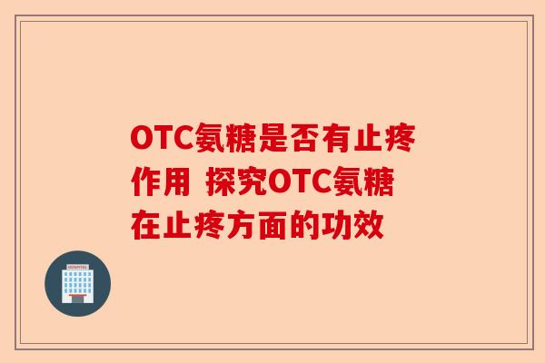 OTC氨糖是否有止疼作用 探究OTC氨糖在止疼方面的功效