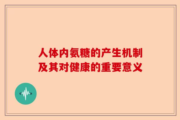 人体内氨糖的产生机制及其对健康的重要意义