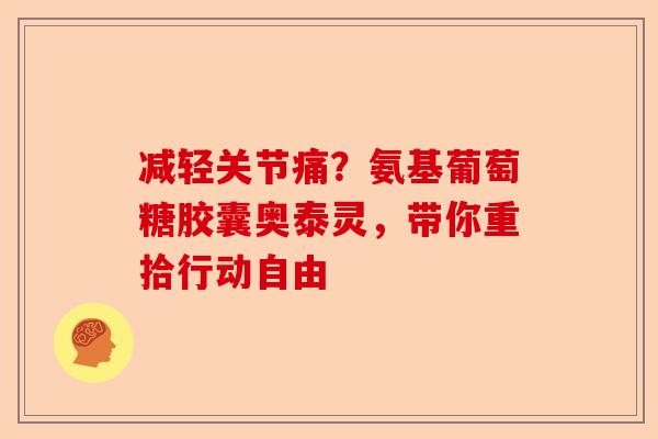 减轻关节痛？氨基葡萄糖胶囊奥泰灵，带你重拾行动自由