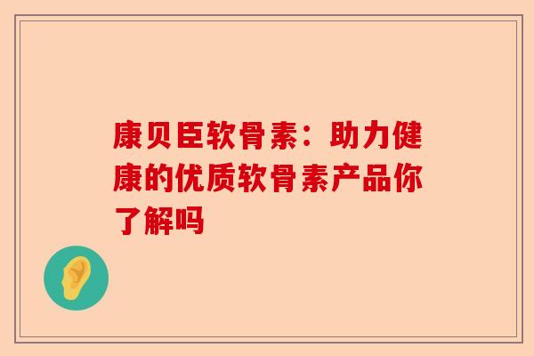 康贝臣软骨素：助力健康的优质软骨素产品你了解吗