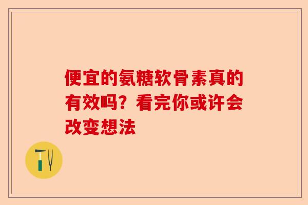 便宜的氨糖软骨素真的有效吗？看完你或许会改变想法