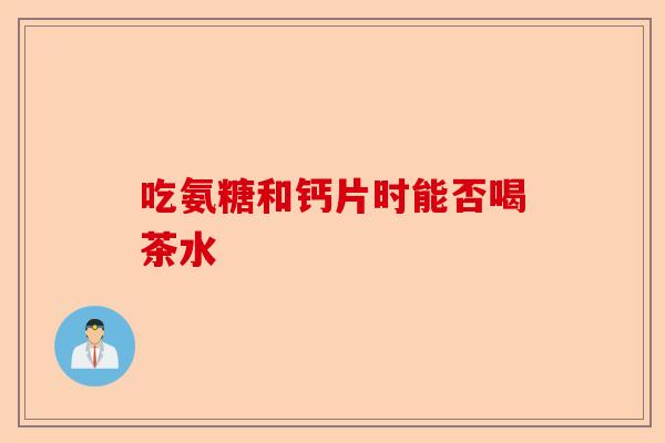 吃氨糖和钙片时能否喝茶水