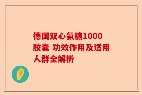 德国双心氨糖1000胶囊 功效作用及适用人群全解析