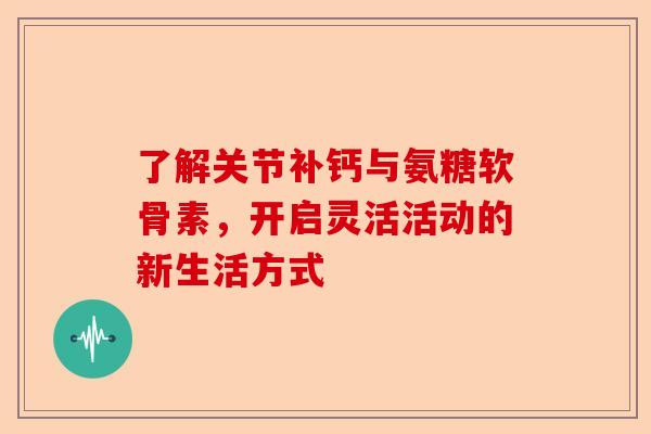 了解关节补钙与氨糖软骨素，开启灵活活动的新生活方式