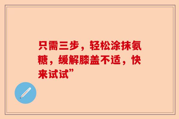 只需三步，轻松涂抹氨糖，缓解膝盖不适，快来试试”