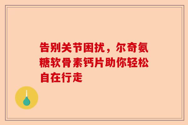 告别关节困扰，尔奇氨糖软骨素钙片助你轻松自在行走