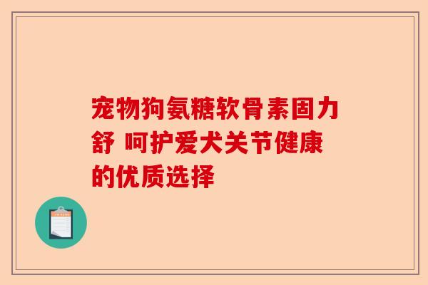 宠物狗氨糖软骨素固力舒 呵护爱犬关节健康的优质选择