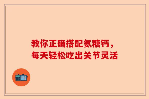 教你正确搭配氨糖钙，每天轻松吃出关节灵活