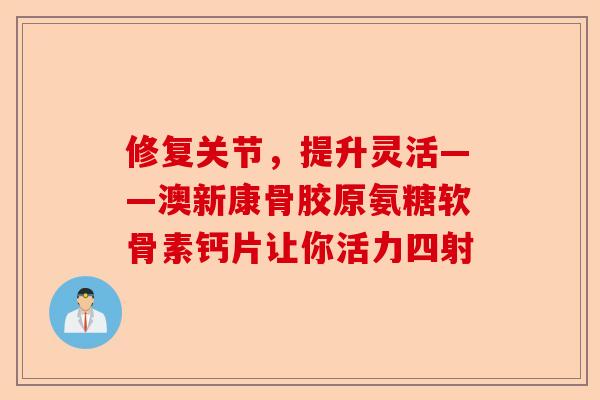 修复关节,提升灵活——澳新康骨胶原氨糖软骨素钙片让你活力四射 修复关节,提升灵活——澳新康骨胶原氨糖软骨素钙片让你活力四射