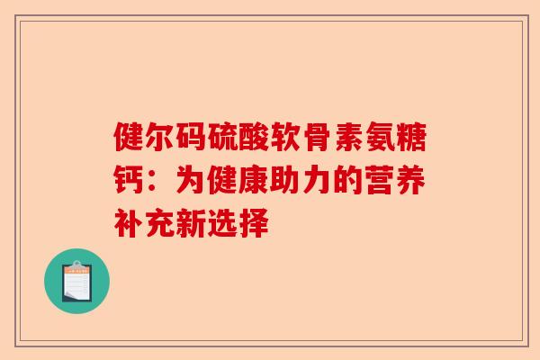 健尔码硫酸软骨素氨糖钙：为健康助力的营养补充新选择