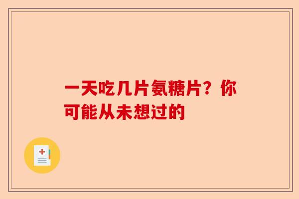 一天吃几片氨糖片？你可能从未想过的