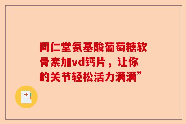 同仁堂氨基酸葡萄糖软骨素加vd钙片，让你的关节轻松活力满满”