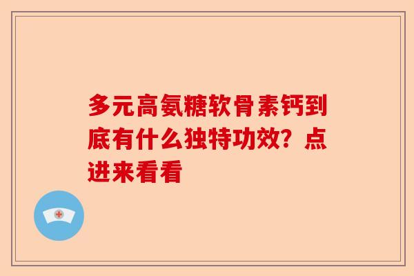 多元高氨糖软骨素钙到底有什么独特功效？点进来看看