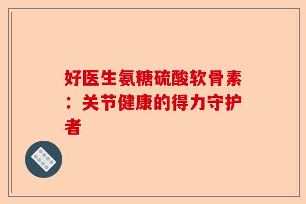 好医生氨糖硫酸软骨素：关节健康的得力守护者