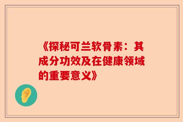 《探秘可兰软骨素：其成分功效及在健康领域的重要意义》