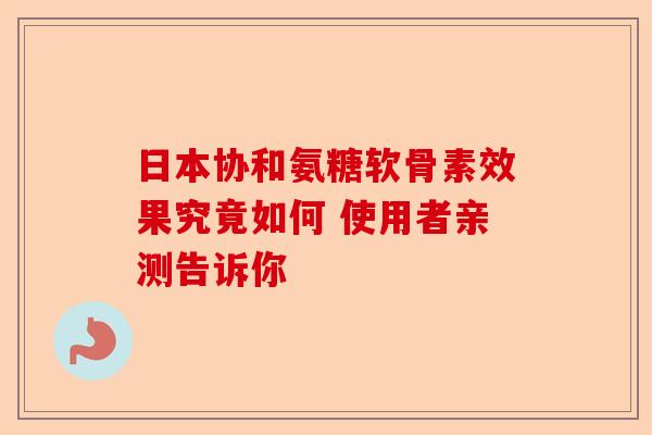 日本协和氨糖软骨素效果究竟如何 使用者亲测告诉你