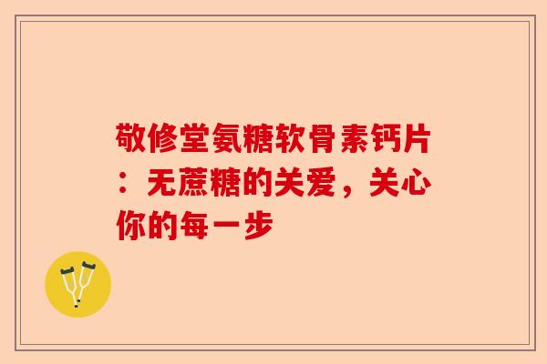 敬修堂氨糖软骨素钙片：无蔗糖的关爱，关心你的每一步