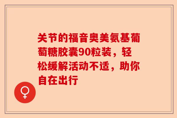 关节的福音奥美氨基葡萄糖胶囊90粒装，轻松缓解活动不适，助你自在出行