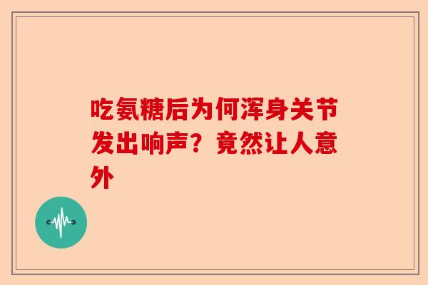 吃氨糖后为何浑身关节发出响声？竟然让人意外