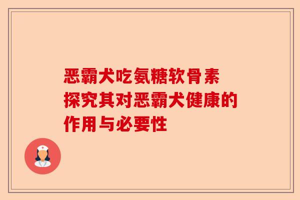 恶霸犬吃氨糖软骨素 探究其对恶霸犬健康的作用与必要性