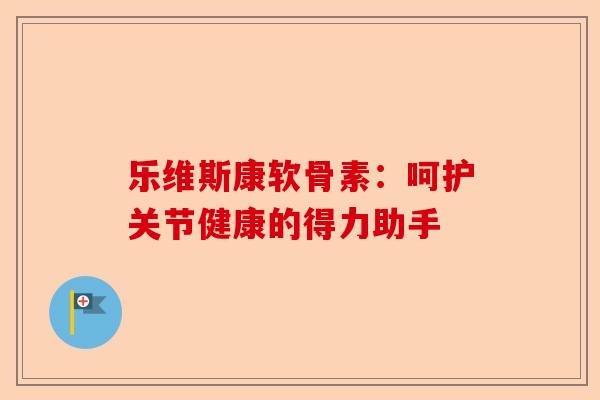 乐维斯康软骨素：呵护关节健康的得力助手
