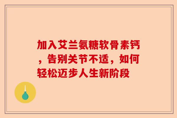 加入艾兰氨糖软骨素钙，告别关节不适，如何轻松迈步人生新阶段