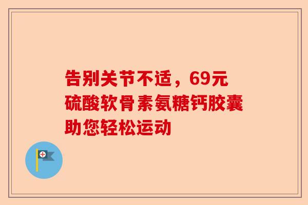 告别关节不适，69元硫酸软骨素氨糖钙胶囊助您轻松运动