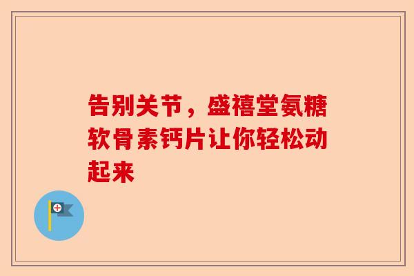 告别关节,盛禧堂氨糖软骨素钙片让你轻松动起来 告别关节,盛禧堂氨糖软骨素钙片让你轻松动起来