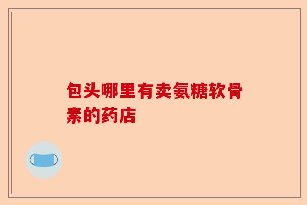 包头哪里有卖氨糖软骨素的药店