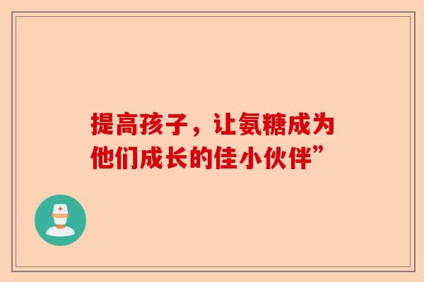 提高孩子，让氨糖成为他们成长的佳小伙伴”