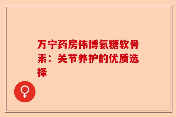 万宁药房伟博氨糖软骨素：关节养护的优质选择