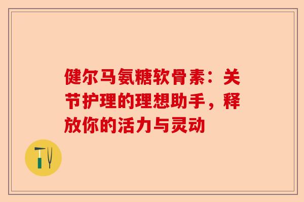 健尔马氨糖软骨素：关节护理的理想助手，释放你的活力与灵动