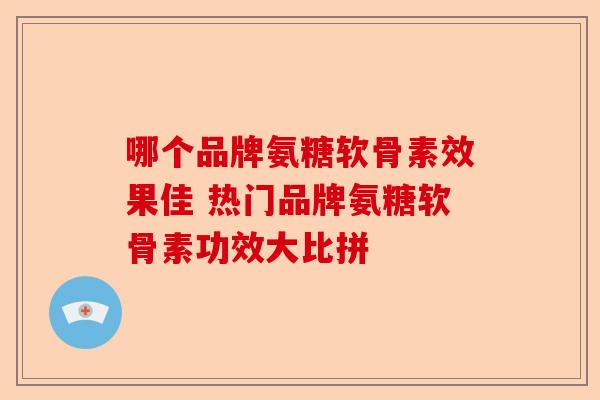 哪个品牌氨糖软骨素效果佳 热门品牌氨糖软骨素功效大比拼