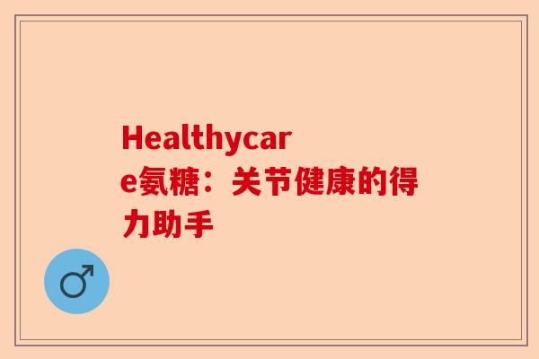 Healthycare氨糖：关节健康的得力助手